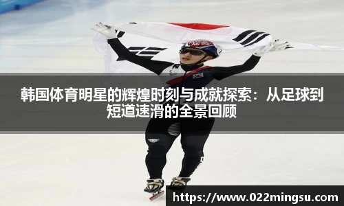 韩国体育明星的辉煌时刻与成就探索：从足球到短道速滑的全景回顾