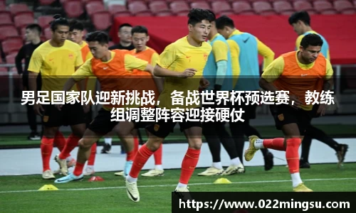 男足国家队迎新挑战，备战世界杯预选赛，教练组调整阵容迎接硬仗
