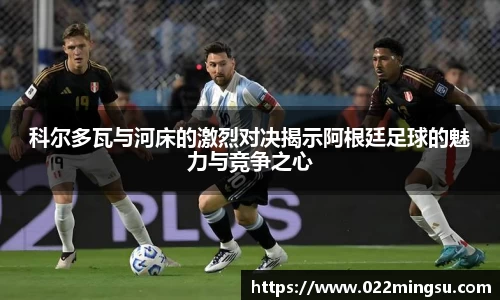 科尔多瓦与河床的激烈对决揭示阿根廷足球的魅力与竞争之心