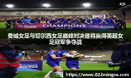 曼城女足与切尔西女足巅峰对决谁将赢得英超女足冠军争夺战